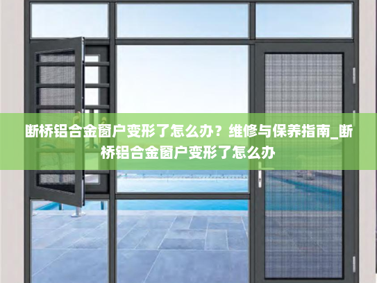 断桥铝合金窗户变形了怎么办？维修与保养指南_断桥铝合金窗户变形了怎么办