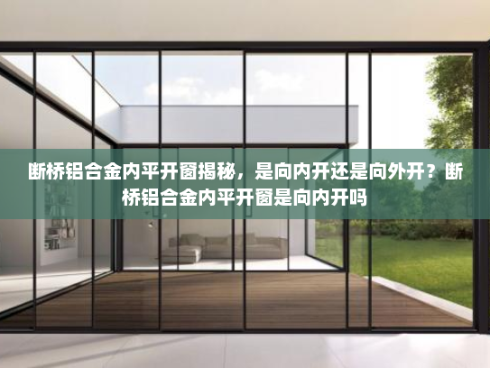 断桥铝合金内平开窗揭秘，是向内开还是向外开？断桥铝合金内平开窗是向内开吗