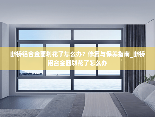 断桥铝合金窗划花了怎么办？修复与保养指南_断桥铝合金窗划花了怎么办