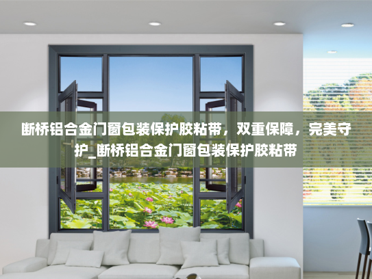 断桥铝合金门窗包装保护胶粘带，双重保障，完美守护_断桥铝合金门窗包装保护胶粘带