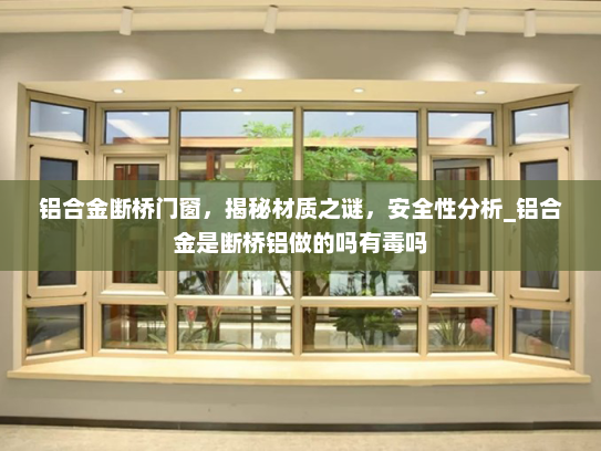 铝合金断桥门窗，揭秘材质之谜，安全性分析_铝合金是断桥铝做的吗有毒吗