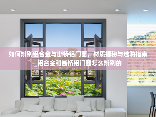 如何辨别铝合金与断桥铝门窗，材质揭秘与选购指南_铝合金和断桥铝门窗怎么辨别的
