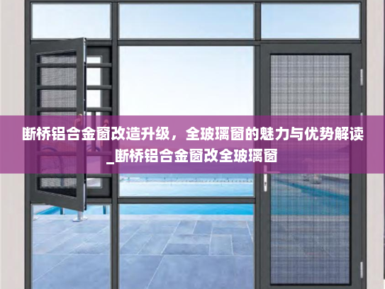 断桥铝合金窗改造升级，全玻璃窗的魅力与优势解读_断桥铝合金窗改全玻璃窗