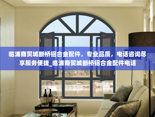 临浦商贸城断桥铝合金配件，专业品质，电话咨询尽享服务便捷_临浦商贸城断桥铝合金配件电话