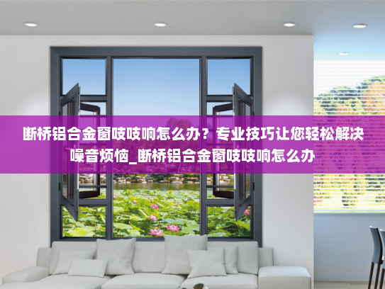 断桥铝合金窗吱吱响怎么办？专业技巧让您轻松解决噪音烦恼_断桥铝合金窗吱吱响怎么办