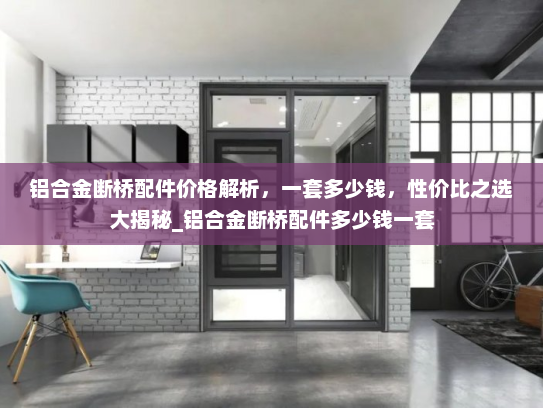 铝合金断桥配件价格解析，一套多少钱，性价比之选大揭秘_铝合金断桥配件多少钱一套
