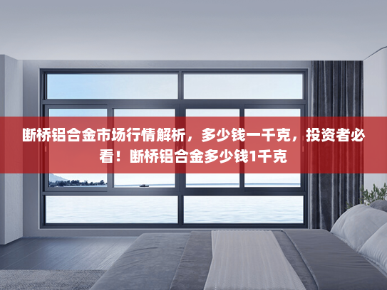 断桥铝合金市场行情解析，多少钱一千克，投资者必看！断桥铝合金多少钱1千克