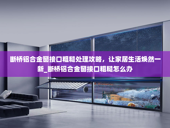 断桥铝合金窗接口粗糙处理攻略，让家居生活焕然一新_断桥铝合金窗接口粗糙怎么办
