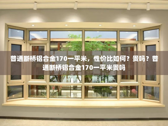 普通断桥铝合金170一平米，性价比如何？贵吗？普通断桥铝合金170一平米贵吗