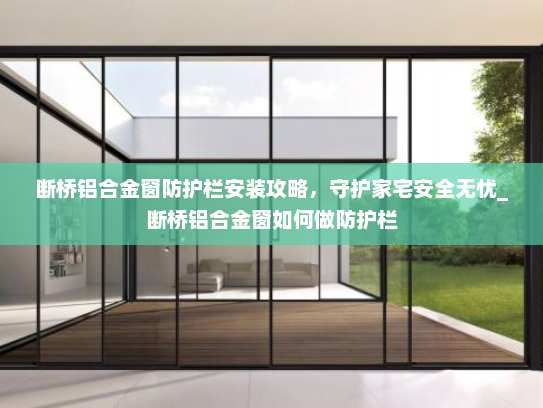 断桥铝合金窗防护栏安装攻略，守护家宅安全无忧_断桥铝合金窗如何做防护栏