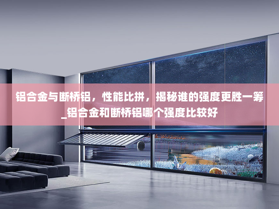 铝合金与断桥铝，性能比拼，揭秘谁的强度更胜一筹_铝合金和断桥铝哪个强度比较好