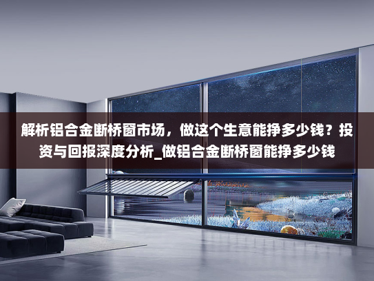 解析铝合金断桥窗市场，做这个生意能挣多少钱？投资与回报深度分析_做铝合金断桥窗能挣多少钱