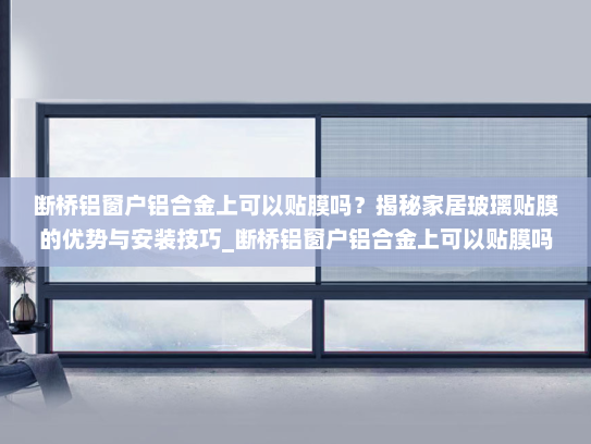 断桥铝窗户铝合金上可以贴膜吗？揭秘家居玻璃贴膜的优势与安装技巧_断桥铝窗户铝合金上可以贴膜吗