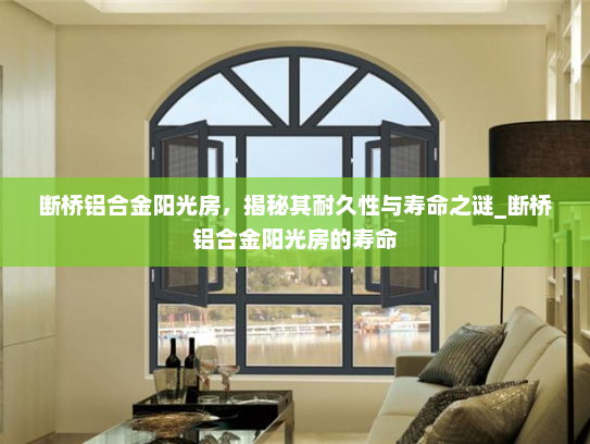 断桥铝合金阳光房，揭秘其耐久性与寿命之谜_断桥铝合金阳光房的寿命