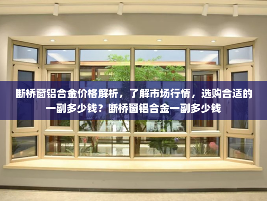 断桥窗铝合金价格解析，了解市场行情，选购合适的一副多少钱？断桥窗铝合金一副多少钱