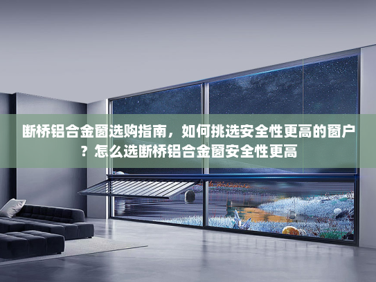 断桥铝合金窗选购指南，如何挑选安全性更高的窗户？怎么选断桥铝合金窗安全性更高
