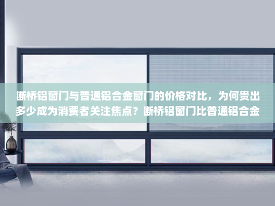 断桥铝窗门与普通铝合金窗门的价格对比，为何贵出多少成为消费者关注焦点？断桥铝窗门比普通铝合金要贵多少