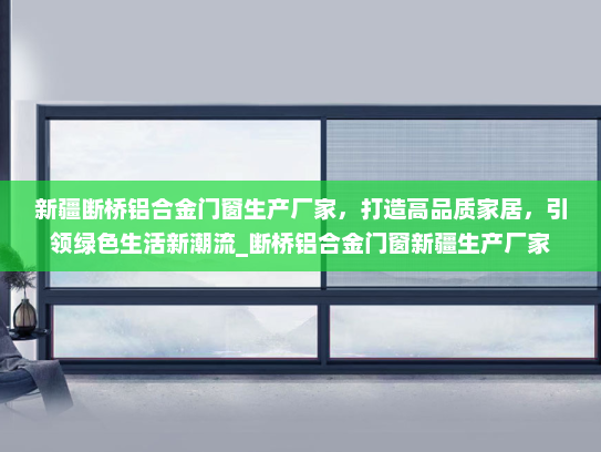 新疆断桥铝合金门窗生产厂家，打造高品质家居，引领绿色生活新潮流_断桥铝合金门窗新疆生产厂家