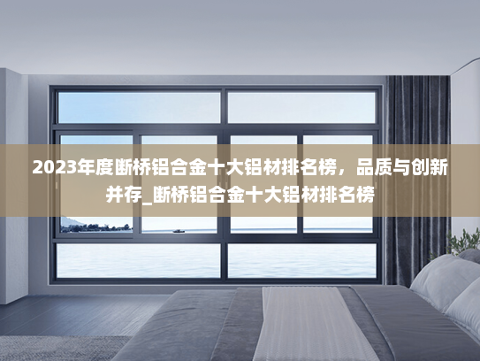 2023年度断桥铝合金十大铝材排名榜，品质与创新并存_断桥铝合金十大铝材排名榜