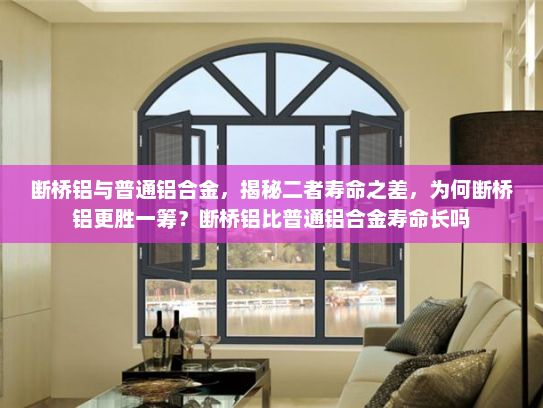 断桥铝与普通铝合金，揭秘二者寿命之差，为何断桥铝更胜一筹？断桥铝比普通铝合金寿命长吗