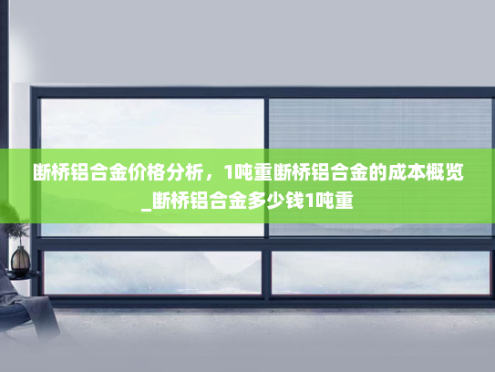 断桥铝合金价格分析，1吨重断桥铝合金的成本概览_断桥铝合金多少钱1吨重