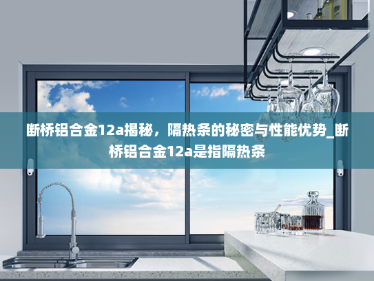断桥铝合金12a揭秘，隔热条的秘密与性能优势_断桥铝合金12a是指隔热条