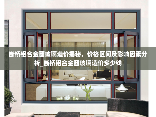 断桥铝合金窗玻璃造价揭秘，价格区间及影响因素分析_断桥铝合金窗玻璃造价多少钱