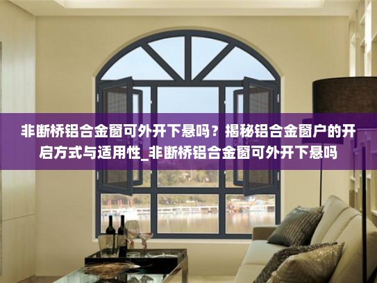 非断桥铝合金窗可外开下悬吗?揭秘铝合金窗户的开启方式与适用性_非断桥铝合金窗可外开下悬吗 非断桥铝合金窗可外开下悬吗?揭秘铝合金窗户的开启方式与适用性_非断桥铝合金窗可外开下悬吗