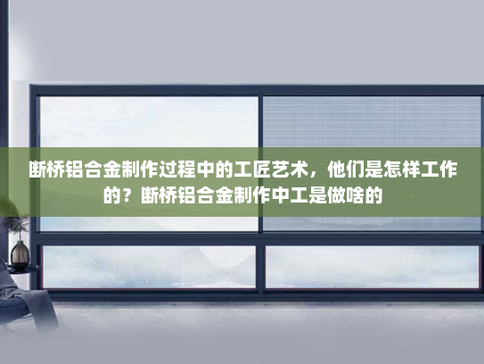 断桥铝合金制作过程中的工匠艺术，他们是怎样工作的？断桥铝合金制作中工是做啥的
