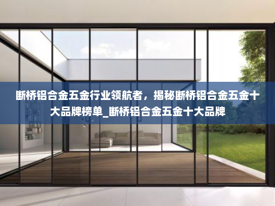 断桥铝合金五金行业领航者，揭秘断桥铝合金五金十大品牌榜单_断桥铝合金五金十大品牌