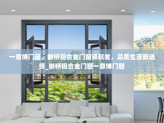 一意博门窗，断桥铝合金门窗领航者，品质生活新选择_断桥铝合金门窗一意博门窗