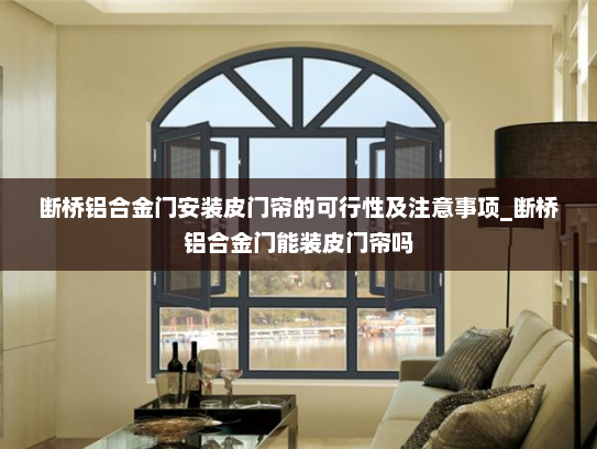 断桥铝合金门安装皮门帘的可行性及注意事项_断桥铝合金门能装皮门帘吗
