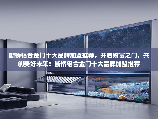 断桥铝合金门十大品牌加盟推荐，开启财富之门，共创美好未来！断桥铝合金门十大品牌加盟推荐