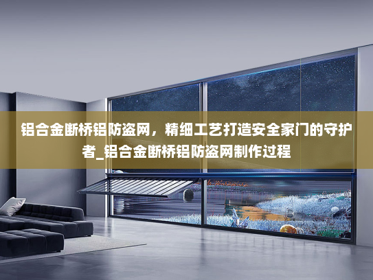 铝合金断桥铝防盗网，精细工艺打造安全家门的守护者_铝合金断桥铝防盗网制作过程