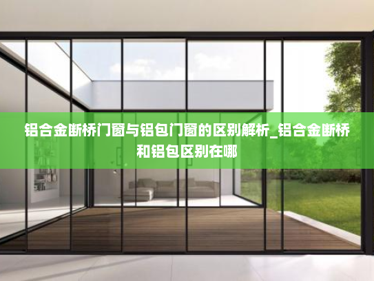 铝合金断桥门窗与铝包门窗的区别解析_铝合金断桥和铝包区别在哪