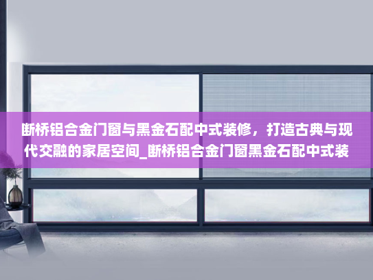 断桥铝合金门窗与黑金石配中式装修，打造古典与现代交融的家居空间_断桥铝合金门窗黑金石配中式装修