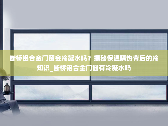 断桥铝合金门窗会冷凝水吗？揭秘保温隔热背后的冷知识_断桥铝合金门窗有冷凝水吗