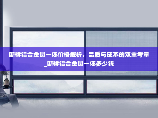 断桥铝合金窗一体价格解析，品质与成本的双重考量_断桥铝合金窗一体多少钱