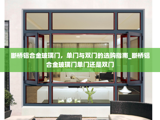 断桥铝合金玻璃门，单门与双门的选购指南_断桥铝合金玻璃门单门还是双门