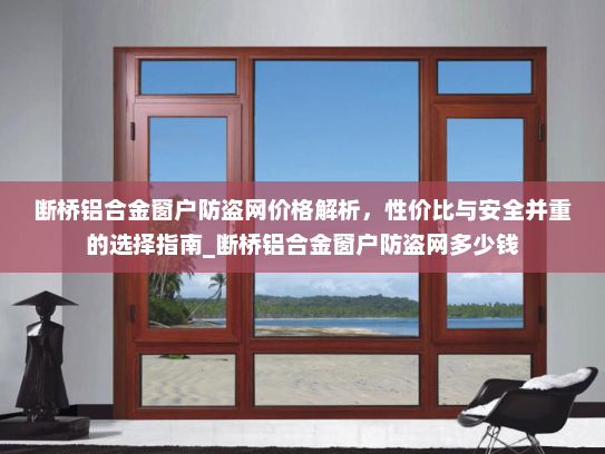断桥铝合金窗户防盗网价格解析，性价比与安全并重的选择指南_断桥铝合金窗户防盗网多少钱