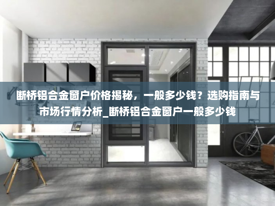 断桥铝合金窗户价格揭秘，一般多少钱？选购指南与市场行情分析_断桥铝合金窗户一般多少钱