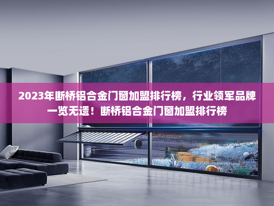 2023年断桥铝合金门窗加盟排行榜，行业领军品牌一览无遗！断桥铝合金门窗加盟排行榜