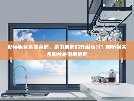 断桥铝合金阳台窗，是落地窗的升级版吗？断桥铝合金阳台是落地窗吗