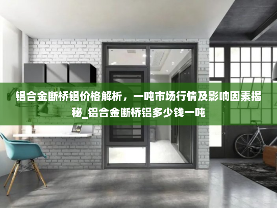 铝合金断桥铝价格解析，一吨市场行情及影响因素揭秘_铝合金断桥铝多少钱一吨