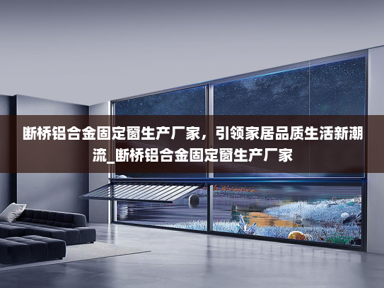 断桥铝合金固定窗生产厂家，引领家居品质生活新潮流_断桥铝合金固定窗生产厂家