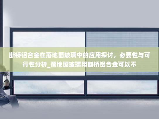 断桥铝合金在落地窗玻璃中的应用探讨，必要性与可行性分析_落地窗玻璃用断桥铝合金可以不