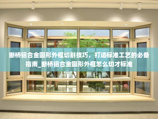 断桥铝合金圆形外框切割技巧，打造标准工艺的必备指南_断桥铝合金圆形外框怎么切才标准