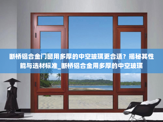 断桥铝合金门窗用多厚的中空玻璃更合适？揭秘其性能与选材标准_断桥铝合金用多厚的中空玻璃
