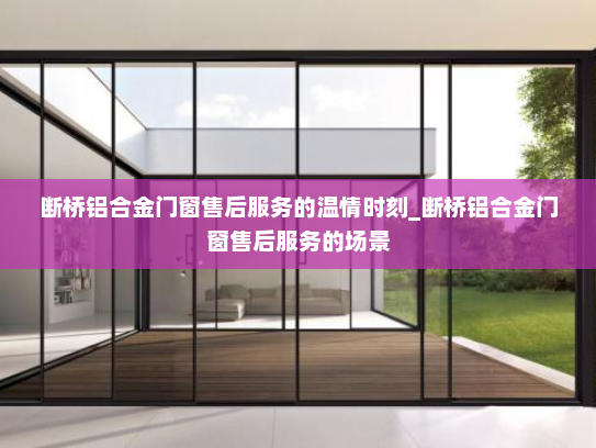 断桥铝合金门窗售后服务的温情时刻_断桥铝合金门窗售后服务的场景