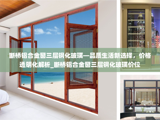 断桥铝合金窗三层钢化玻璃—品质生活新选择，价格透明化解析_断桥铝合金窗三层钢化玻璃价位